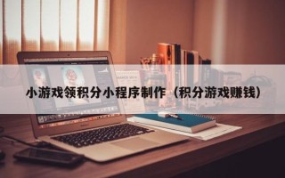 平凉小游戏领积分小程序制作（积分游戏赚钱）