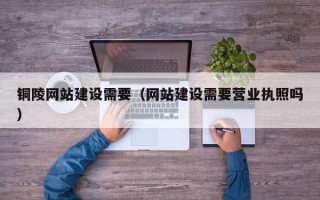 平凉铜陵网站建设需要（网站建设需要营业执照吗）