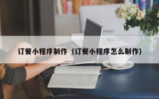 平凉订餐小程序制作（订餐小程序怎么制作）