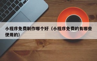 平凉小程序免费制作哪个好（小程序免费的有哪些使用的）