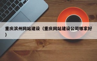 平凉重庆滨州网站建设（重庆网站建设公司哪家好）