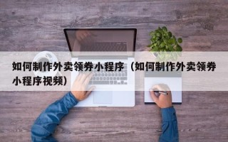 平凉如何制作外卖领券小程序（如何制作外卖领券小程序视频）