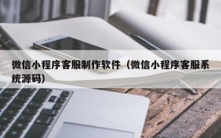 平凉微信小程序客服制作软件（微信小程序客服系统源码）