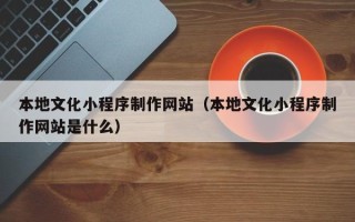 平凉本地文化小程序制作网站（本地文化小程序制作网站是什么）