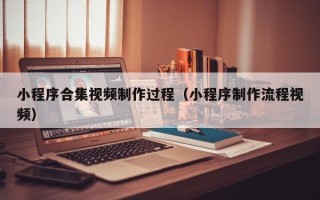 平凉小程序合集视频制作过程（小程序制作流程视频）