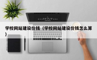 平凉学校网站建设价钱（学校网站建设价钱怎么算）