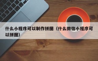 平凉什么小程序可以制作拼图（什么微信小程序可以拼图）
