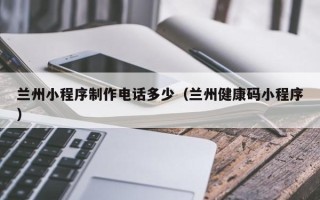 平凉兰州小程序制作电话多少（兰州健康码小程序）