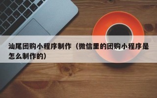 平凉汕尾团购小程序制作（微信里的团购小程序是怎么制作的）